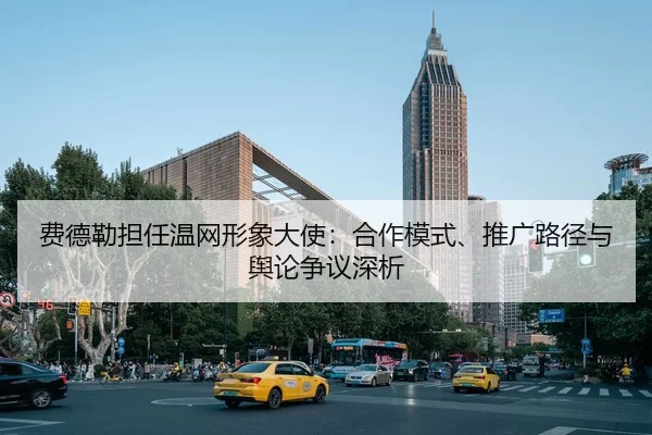 费德勒担任温网形象大使：合作模式、推广路径与舆论争议深析