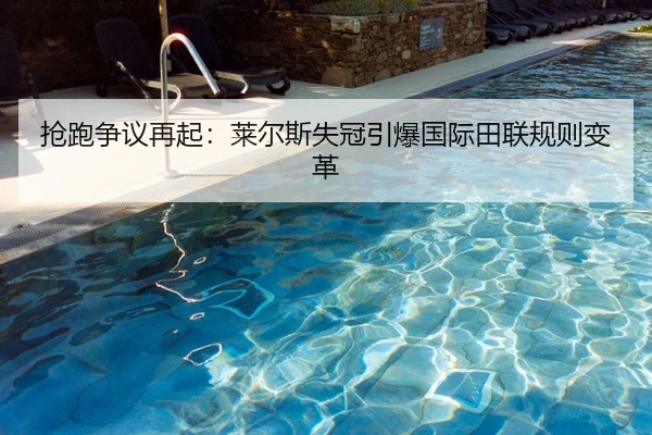 抢跑争议再起：莱尔斯失冠引爆国际田联规则变革